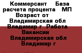 Коммерсант  › База расчета процента ­ МП › Возраст от ­ 18 - Владимирская обл., Владимир г. Работа » Вакансии   . Владимирская обл.,Владимир г.